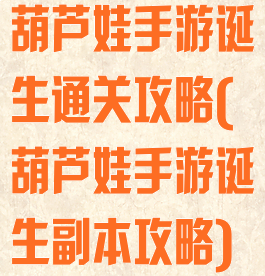 葫芦娃手游诞生通关攻略(葫芦娃手游诞生副本攻略)