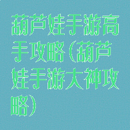 葫芦娃手游高手攻略(葫芦娃手游大神攻略)