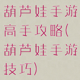 葫芦娃手游高手攻略(葫芦娃手游技巧)