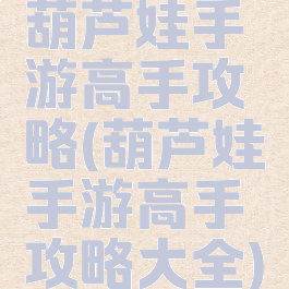 葫芦娃手游高手攻略(葫芦娃手游高手攻略大全)