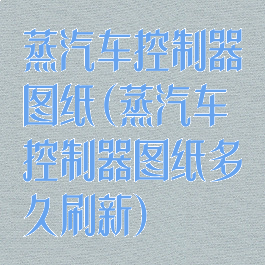 蒸汽车控制器图纸(蒸汽车控制器图纸多久刷新)