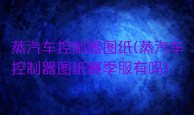蒸汽车控制器图纸(蒸汽车控制器图纸赛季服有吗)