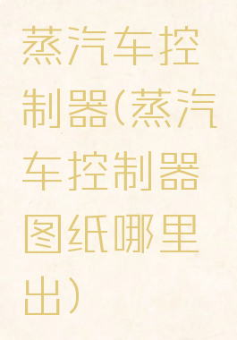 蒸汽车控制器(蒸汽车控制器图纸哪里出)