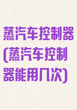 蒸汽车控制器(蒸汽车控制器能用几次)