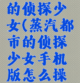 蒸汽都市的侦探少女(蒸汽都市的侦探少女手机版怎么操作)