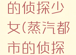 蒸汽都市的侦探少女(蒸汽都市的侦探少女理性)