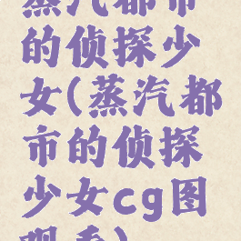 蒸汽都市的侦探少女(蒸汽都市的侦探少女cg图观看)