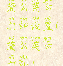 蒲公英云打印设置(蒲公英云打印)