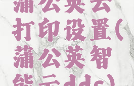 蒲公英云打印设置(蒲公英智能云dds)