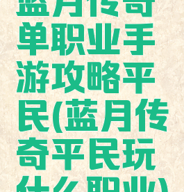 蓝月传奇单职业手游攻略平民(蓝月传奇平民玩什么职业)