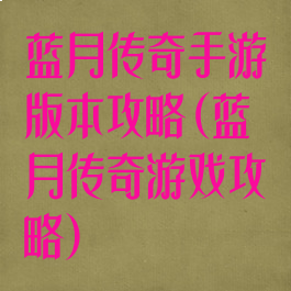 蓝月传奇手游版本攻略(蓝月传奇游戏攻略)
