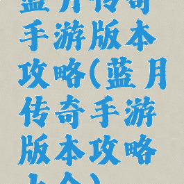 蓝月传奇手游版本攻略(蓝月传奇手游版本攻略大全)