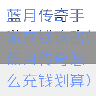 蓝月传奇手游充钱攻略(蓝月传奇怎么充钱划算)
