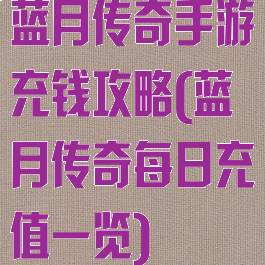 蓝月传奇手游充钱攻略(蓝月传奇每日充值一览)