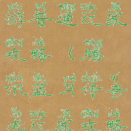 蓝月传奇手游普通玩家攻略(腾讯蓝月传奇老玩家攻略)