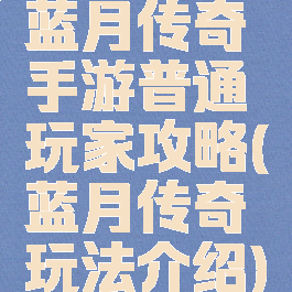 蓝月传奇手游普通玩家攻略(蓝月传奇玩法介绍)