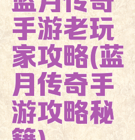 蓝月传奇手游老玩家攻略(蓝月传奇手游攻略秘籍)