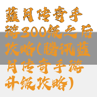 蓝月传奇手游300级之后攻略(腾讯蓝月传奇手游升级攻略)