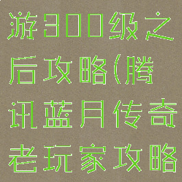 蓝月传奇手游300级之后攻略(腾讯蓝月传奇老玩家攻略)