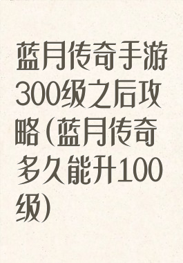 蓝月传奇手游300级之后攻略(蓝月传奇多久能升100级)