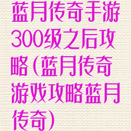蓝月传奇手游300级之后攻略(蓝月传奇游戏攻略蓝月传奇)