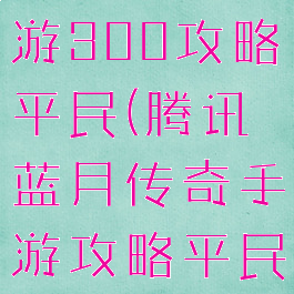 蓝月传奇手游300攻略平民(腾讯蓝月传奇手游攻略平民)