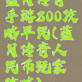 蓝月传奇手游300攻略平民(蓝月传奇人民币玩家攻略)