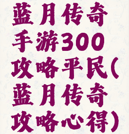 蓝月传奇手游300攻略平民(蓝月传奇攻略心得)