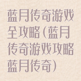 蓝月传奇游戏全攻略(蓝月传奇游戏攻略蓝月传奇)