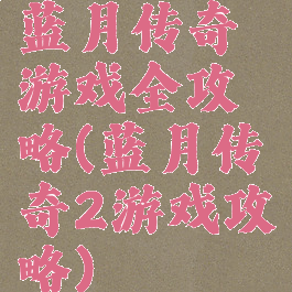 蓝月传奇游戏全攻略(蓝月传奇2游戏攻略)