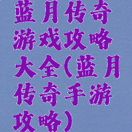 蓝月传奇游戏攻略大全(蓝月传奇手游攻略)