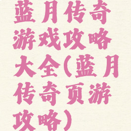 蓝月传奇游戏攻略大全(蓝月传奇页游攻略)