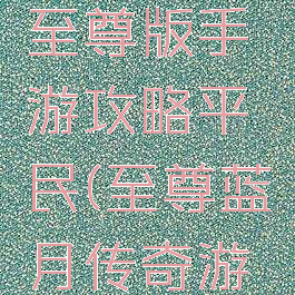 蓝月传奇至尊版手游攻略平民(至尊蓝月传奇游戏)