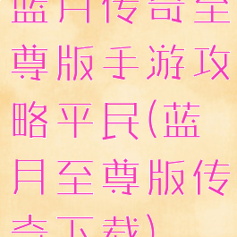 蓝月传奇至尊版手游攻略平民(蓝月至尊版传奇下载)