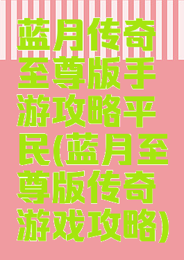 蓝月传奇至尊版手游攻略平民(蓝月至尊版传奇游戏攻略)