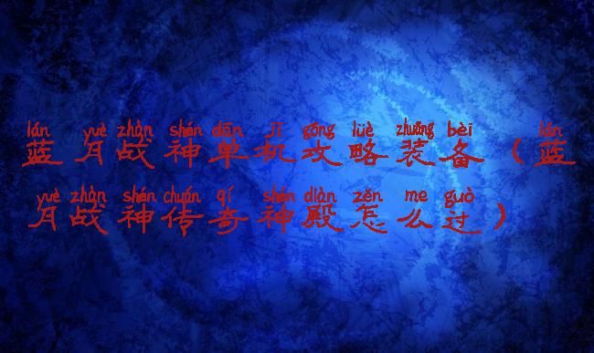 蓝月战神单机攻略装备(蓝月战神传奇神殿怎么过)