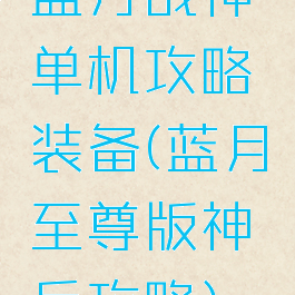 蓝月战神单机攻略装备(蓝月至尊版神兵攻略)