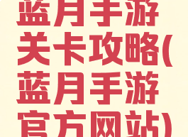 蓝月手游关卡攻略(蓝月手游官方网站)