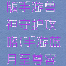 蓝月至尊版手游兽神守护攻略(手游蓝月至尊客户端)