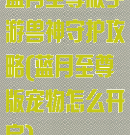 蓝月至尊版手游兽神守护攻略(蓝月至尊版宠物怎么开启)
