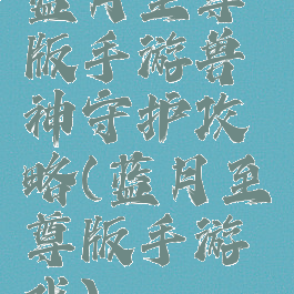 蓝月至尊版手游兽神守护攻略(蓝月至尊版手游戏)