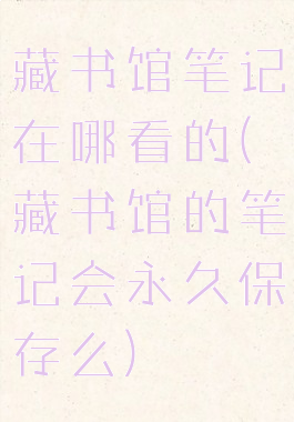 藏书馆笔记在哪看的(藏书馆的笔记会永久保存么)