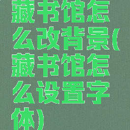 藏书馆怎么改背景(藏书馆怎么设置字体)