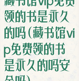 藏书馆vip免费领的书是永久的吗(藏书馆vip免费领的书是永久的吗安全吗)