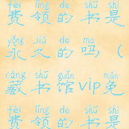 藏书馆vip免费领的书是永久的吗(藏书馆vip免费领的书是永久的吗)