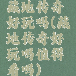 藏地传奇好玩吗(藏地传奇好玩吗值得看吗)