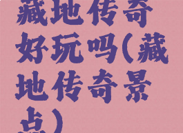 藏地传奇好玩吗(藏地传奇景点)