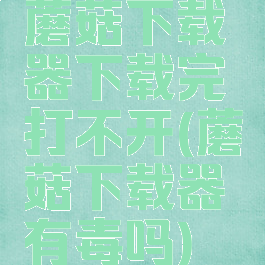 蘑菇下载器下载完打不开(蘑菇下载器有毒吗)