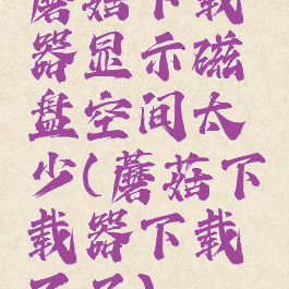 蘑菇下载器显示磁盘空间太少(蘑菇下载器下载不了)