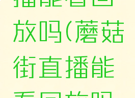 蘑菇街直播能看回放吗(蘑菇街直播能看回放吗知乎)